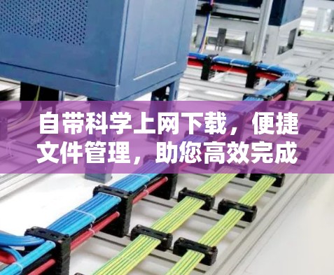 自带科学上网下载,便捷文件管理,助您高效完成任务 自带科学上网下载,便捷文件管理,助您高效完成任务