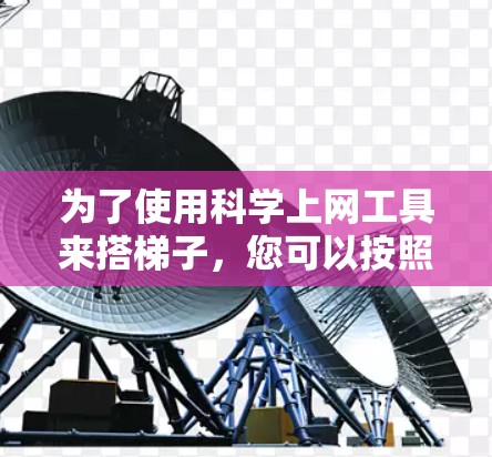 为了使用科学上网工具来搭<strong>梯子</strong>,您可以按照以下步骤进行