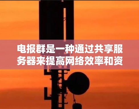 电报群是一种通过共享服务器来提高网络效率和资源利用率的技术，尤其在多设备环境中得到广泛应用。以下是<strong>科学上网</strong>时电报群应用的关键点总结