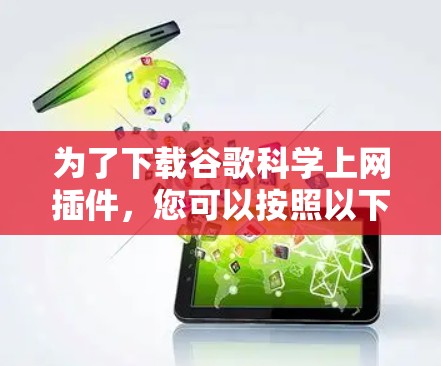 为了下载谷歌科学上网插件,您可以按照以下步骤进行 为了下载谷歌科学上网插件,您可以按照以下步骤进行