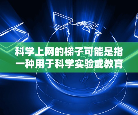 科学上网的<strong>梯子</strong>可能是指一种用于科学实验或教育的设备，价格因地区、品牌和用户需求而异。以下是关于科学上网<strong>梯子</strong>的详细分析