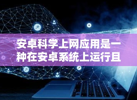 安卓<strong>科学上网</strong>应用是一种在安卓系统上运行且具备科学计算功能的应用程序。以下是对这些应用的详细分析和总结