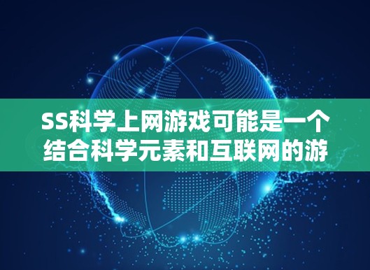 SS<strong>科学上网</strong>游戏可能是一个结合科学元素和互联网的游戏，旨在通过网络平台进行科学探索和学习。以下是对该概念的详细分析