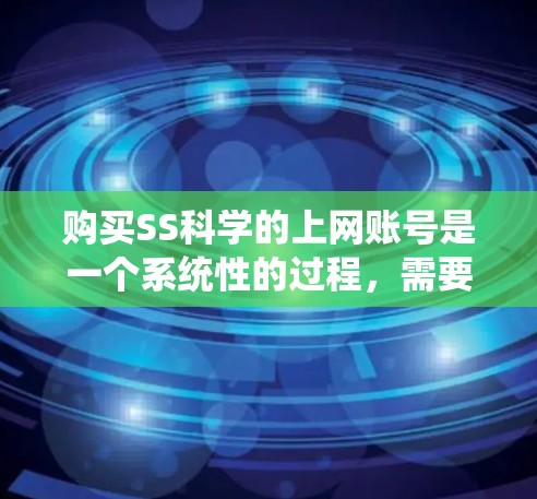 购买SS科学的上网账号是一个系统性的过程,需要综合考虑多个因素。以下是一个详细的步骤指南,帮助您顺利完成购买 购买SS科学的上网账号是一个系统性的过程,需要综合考虑多个因素。以下是一个详细的步骤指南,帮助您顺利完成购买