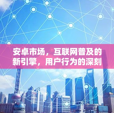 安卓市场,互联网普及的新引擎,用户行为的深刻洞察 安卓市场,互联网普及的新引擎,用户行为的深刻洞察