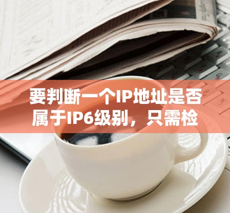 要判断一个IP地址是否属于IP6级别,只需检查它的第七位数字。如果第七位数字是6或更高,那么这个IP地址属于IP6级别;如果第七位数字是5或以下,那么它属于IP5级别 要判断一个IP地址是否属于IP6级别,只需检查它的第七位数字。如果第七位数字是6或更高,那么这个IP地址属于IP6级别;如果第七位数字是5或以下,那么它属于IP5级别