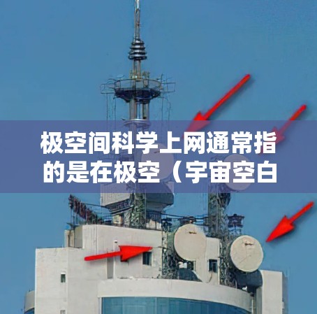 极空间<strong>科学上网</strong>通常指的是在极空（宇宙空白区域）中进行科学探索和学习的活动。极空是科学家们研究未被发现的自然现象、物质和宇宙规律的地方，类似于我们地球上的实验室，但更接近于宇宙本身