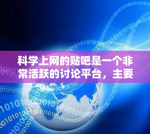 <strong>科学上网</strong>的贴吧是一个非常活跃的讨论平台,主要专注于科学、技术、数学和计算机等相关话题。以下是关于这个贴吧的一些详细信息