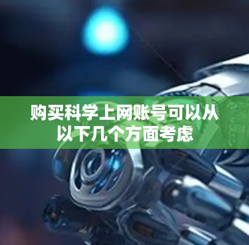 购买<strong>科学上网</strong>账号可以从以下几个方面考虑