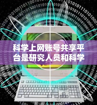 <strong>科学上网</strong>账号共享平台是研究人员和科学家们用于共享科学计算资源的工具。以下是对该平台的详细总结