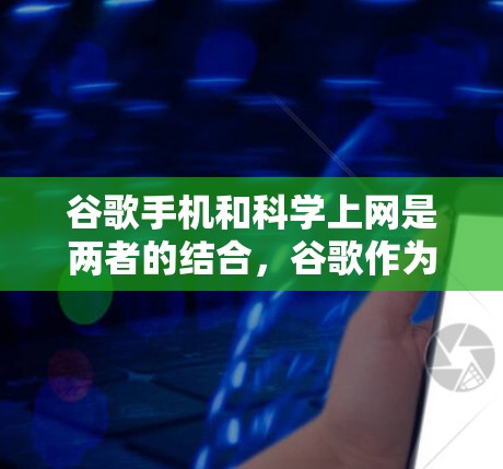 谷歌手机和<strong>科学上网</strong>是两者的结合,谷歌作为全球领先的搜索引擎和应用程序提供商,为其用户提供了丰富的科学计算和数据分析工具。以下是关于谷歌手机和<strong>科学上网</strong>的详细信息