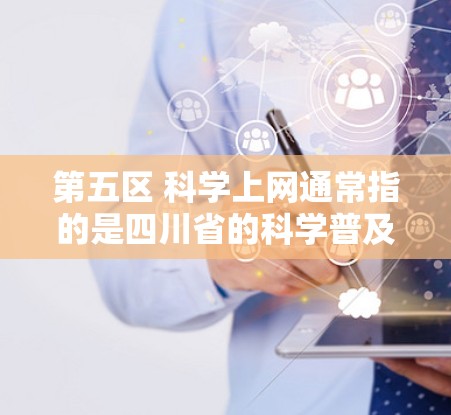 第五区 <strong>科学上网</strong>通常指的是四川省的科学普及和科技发展。四川省在近年来积极推动科学教育和科技普及,致力于提升人民群众的科学素养和对科技的认识。以下是一些可能涉及的内容