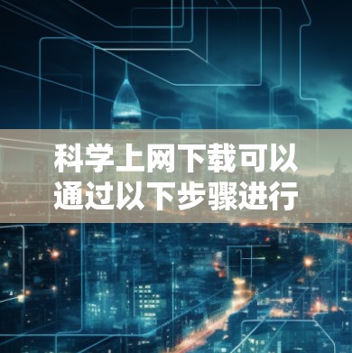 <strong>科学上网</strong>下载可以通过以下步骤进行