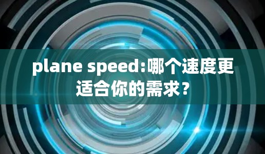 plane speed:哪个速度更适合你的需求?