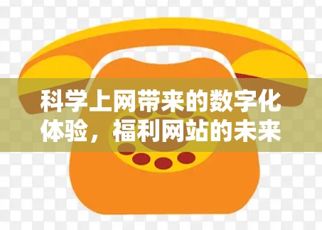 <strong>科学上网</strong>带来的数字化体验，福利网站的未来发展方向