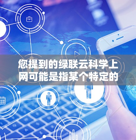 您提到的绿联云<strong>科学上网</strong>可能是指某个特定的平台、服务或项目。如果您能提供更多详细信息或具体问题,我可以更好地帮助您解答。例如