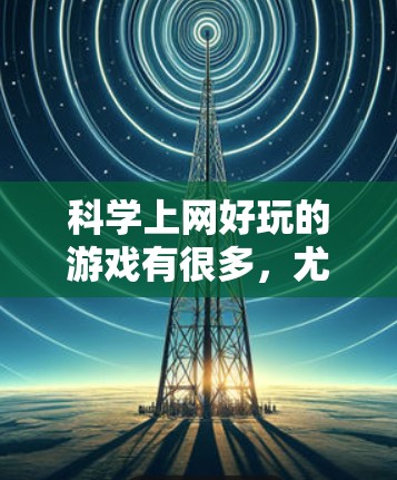 <strong>科学上网</strong>好玩的游戏有很多,尤其是在教育和娱乐方面。以下是一些适合<strong>科学上网</strong>的有趣游戏