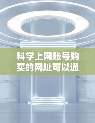 <strong>科学上网</strong>账号购买的网址可以通过多个渠道获取，以下是一些常见的途径和购买方式