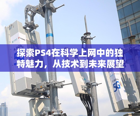 探索PS4在<strong>科学上网</strong>中的独特魅力，从技术到未来展望