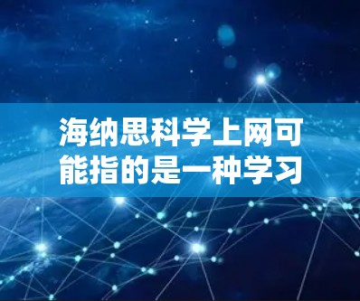 海纳思<strong>科学上网</strong>可能指的是一种学习科学的高效方法，结合网络资源和深入思考的学习策略。以下是一些可能的解释和建议
