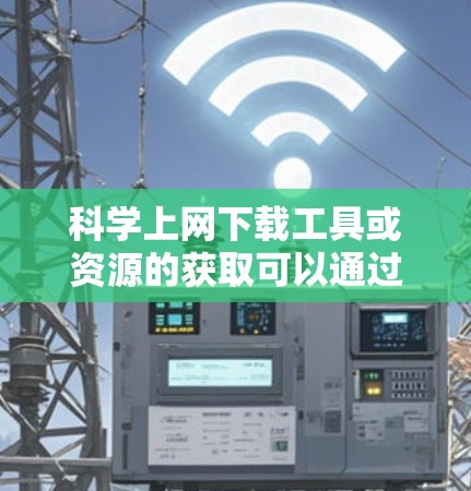 <strong>科学上网</strong>下载工具或资源的获取可以通过以下步骤进行