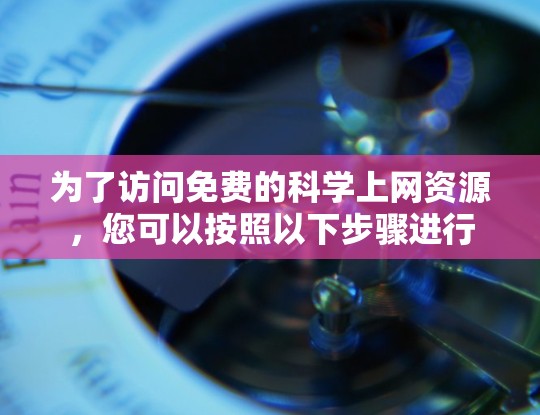 为了访问免费的<strong>科学上网</strong>资源，您可以按照以下步骤进行