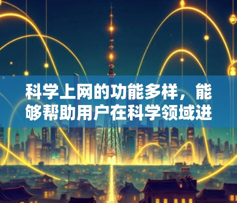 <strong>科学上网</strong>的功能多样，能够帮助用户在科学领域进行广泛的应用。以下是对<strong>科学上网</strong>的主要功能和应用的详细总结