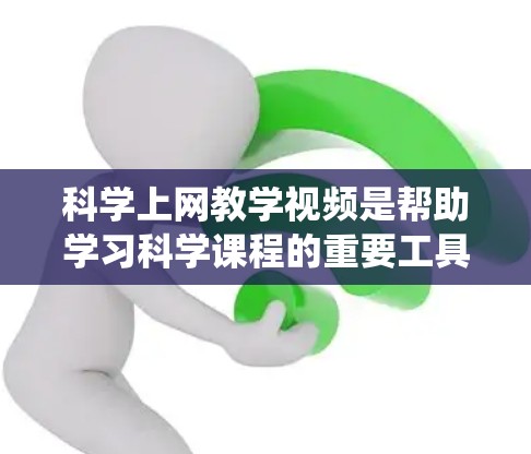 <strong>科学上网</strong>教学视频是帮助学习科学课程的重要工具，下面是系统化的学习步骤和建议