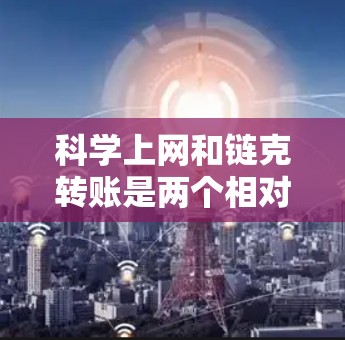 <strong>科学上网</strong>和链克转账是两个相对独立的概念，各自在不同的领域中有所应用。以下是对这两个概念的详细分析