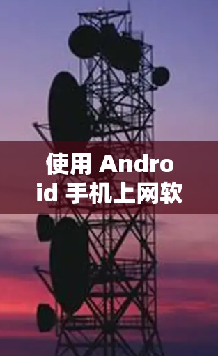 使用 Android 手机上网软件是现代科技发展的一部分，以下是具体的步骤和建议