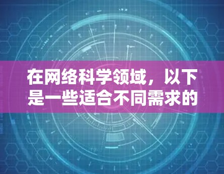 在网络科学领域，以下是一些适合不同需求的网络科学软件下载建议