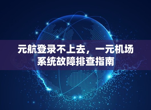 元航登录不上去，一元机场系统故障排查指南