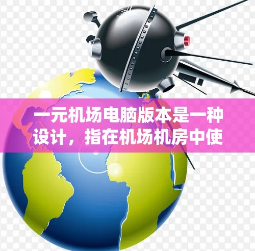 一元机场电脑版本是一种设计,指在机场机房中使用一个独立的电脑连接到主控系统,用于监控和管理机场设备。这种设计在某些情况下可能有效,但也面临维护、资源浪费和机房规模限制等挑战。以下是该概念的详细分析 一元机场电脑版本是一种设计,指在机场机房中使用一个独立的电脑连接到主控系统,用于监控和管理机场设备。这种设计在某些情况下可能有效,但也面临维护、资源浪费和机房规模限制等挑战。以下是该概念的详细分析