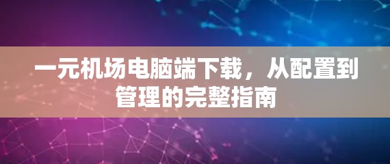 一元机场电脑端下载,从配置到管理的完整指南 一元机场电脑端下载,从配置到管理的完整指南