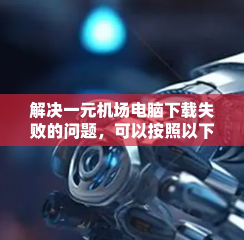 解决一元机场电脑下载失败的问题,可以按照以下步骤进行 解决一元机场电脑下载失败的问题,可以按照以下步骤进行