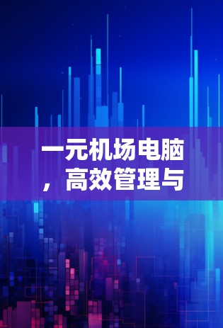 一元机场电脑,高效管理与数据分析 一元机场电脑,高效管理与数据分析