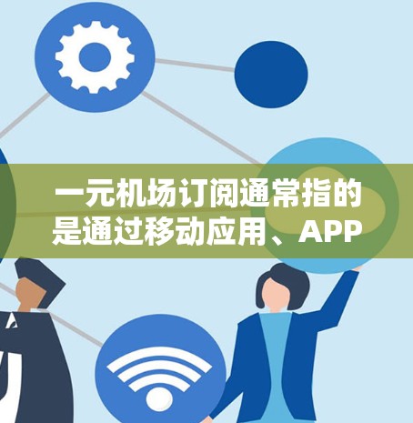 一元机场订阅通常指的是通过移动应用、APP、网页版或者有线电视电视(LTV)订阅服务来获取机场信息或服务。以下是一元机场订阅的常见类型、操作步骤、费用、附加服务以及未来的发展趋势 一元机场订阅通常指的是通过移动应用、APP、网页版或者有线电视电视(LTV)订阅服务来获取机场信息或服务。以下是一元机场订阅的常见类型、操作步骤、费用、附加服务以及未来的发展趋势