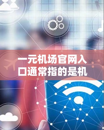 一元机场官网入口通常指的是机场官网的入口入口,通常是两个入口之一,比如东门入口或西门入口。以下是一些常见的机场官网入口入口和访问方式