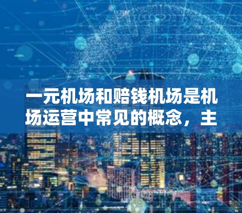 一元机场和赔钱机场是机场运营中常见的概念,主要区别在于它们的收费和运营情况