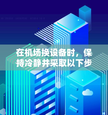 在机场换设备时，保持冷静并采取以下步骤可以确保操作的高效性和安全性