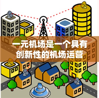 一元机场是一个具有创新性的机场运营模式,旨在通过增加额外服务来降低总运营成本。以下是对此项目的一些关键要点