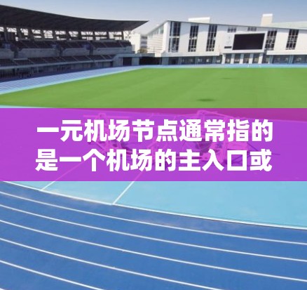 一元机场节点通常指的是一个机场的主入口或起始点,即机场的主要供旅客进入的区域或设施。以下是对这一概念的详细说明
