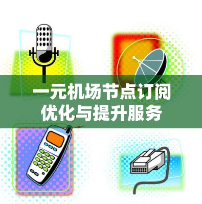 一元机场节点订阅优化与提升服务