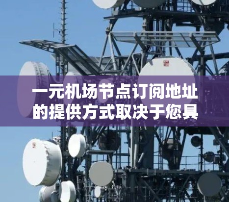 一元机场节点订阅地址的提供方式取决于您具体需要订阅的内容。以下是一些通用的建议