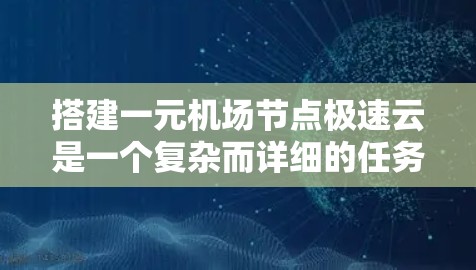 搭建一元机场节点极速云是一个复杂而详细的任务,需要从多个维度进行深入设计和实现。以下是详细的步骤指南