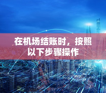 在机场结账时,按照以下步骤操作