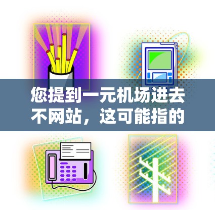 您提到一元机场进去不网站,这可能指的是无法进入机场打印服务或机场管理的网站。以下是一些可能的解决方案