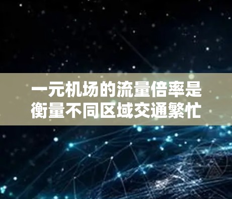 一元机场的流量倍率是衡量不同区域交通繁忙程度的指标，通常用于比较不同机场或区域的交通流量。以下是计算一元机场流量倍率的详细步骤和方法