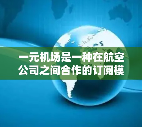 一元机场是一种在航空公司之间合作的订阅模式,旨在通过提供免费服务来提高收入。虽然这并不是主流的订阅模式,但它们在某些情况下可能被接受。以下是关于一元机场的详细分析