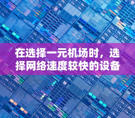 在选择一元机场时，选择网络速度较快的设备可以帮助你更高效地使用网络，从而更好地完成任务。以下是一些常见的网络速度数据，供参考